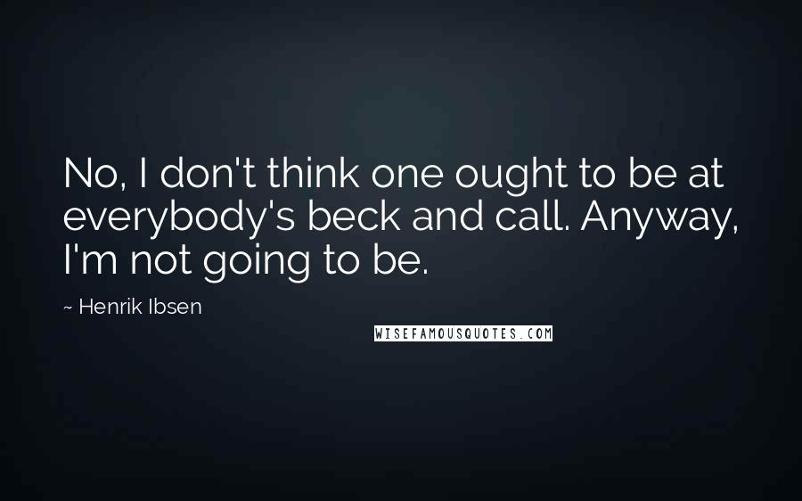 Henrik Ibsen Quotes: No, I don't think one ought to be at everybody's beck and call. Anyway, I'm not going to be.