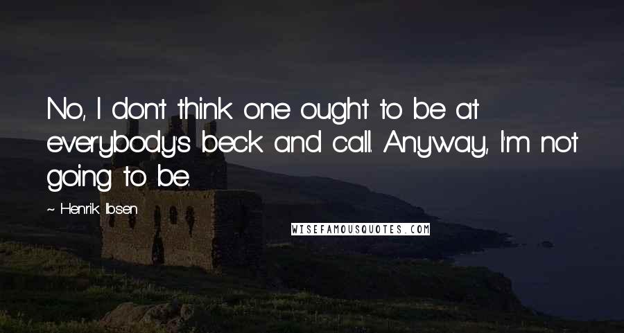 Henrik Ibsen Quotes: No, I don't think one ought to be at everybody's beck and call. Anyway, I'm not going to be.