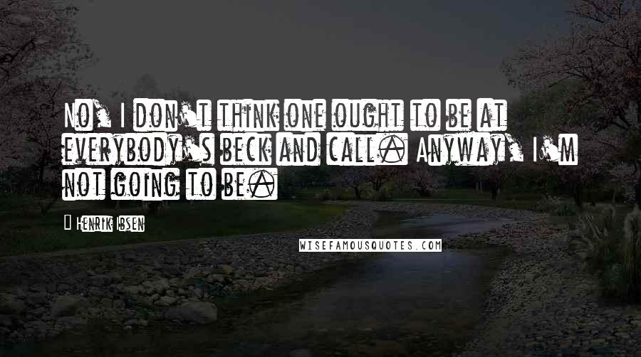 Henrik Ibsen Quotes: No, I don't think one ought to be at everybody's beck and call. Anyway, I'm not going to be.