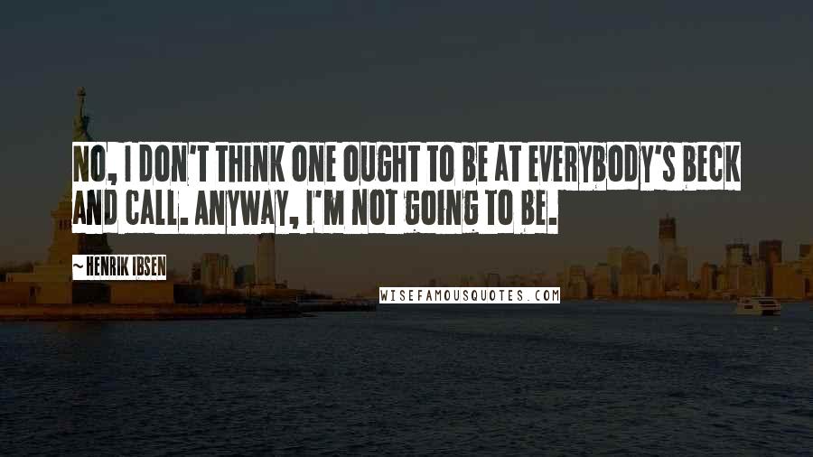 Henrik Ibsen Quotes: No, I don't think one ought to be at everybody's beck and call. Anyway, I'm not going to be.