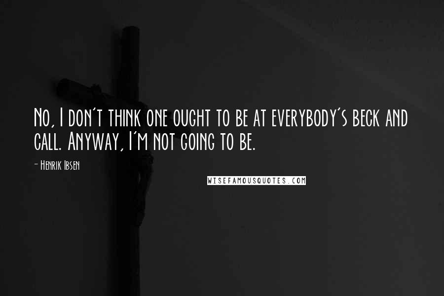 Henrik Ibsen Quotes: No, I don't think one ought to be at everybody's beck and call. Anyway, I'm not going to be.