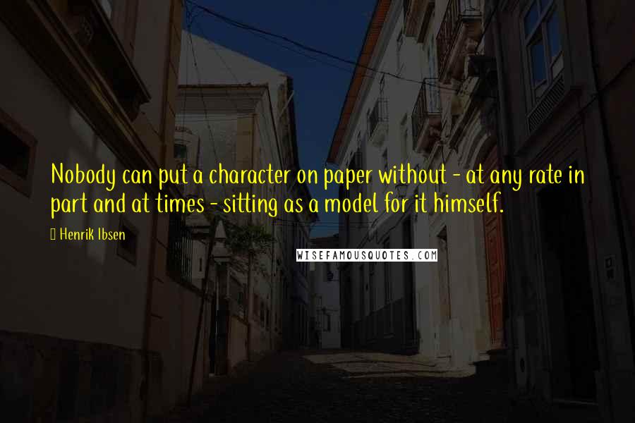 Henrik Ibsen Quotes: Nobody can put a character on paper without - at any rate in part and at times - sitting as a model for it himself.