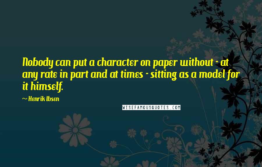 Henrik Ibsen Quotes: Nobody can put a character on paper without - at any rate in part and at times - sitting as a model for it himself.