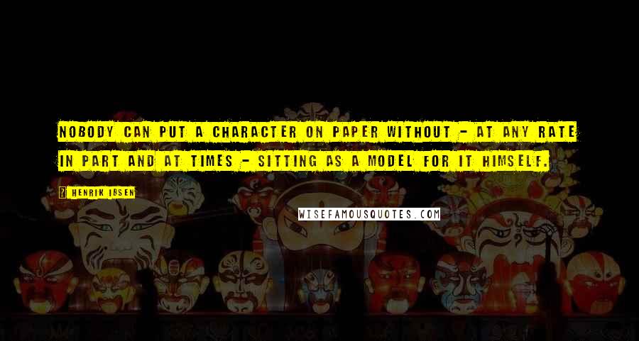 Henrik Ibsen Quotes: Nobody can put a character on paper without - at any rate in part and at times - sitting as a model for it himself.