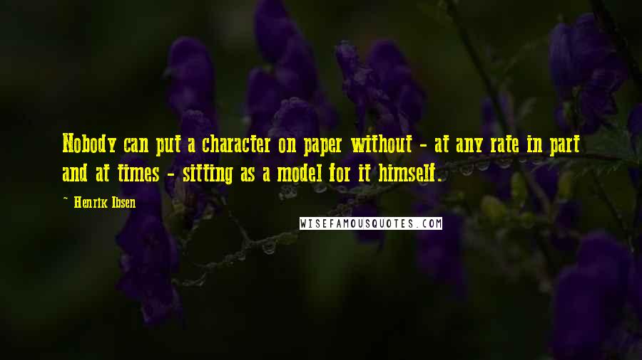 Henrik Ibsen Quotes: Nobody can put a character on paper without - at any rate in part and at times - sitting as a model for it himself.