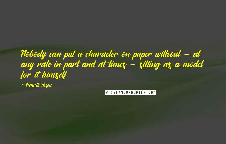 Henrik Ibsen Quotes: Nobody can put a character on paper without - at any rate in part and at times - sitting as a model for it himself.