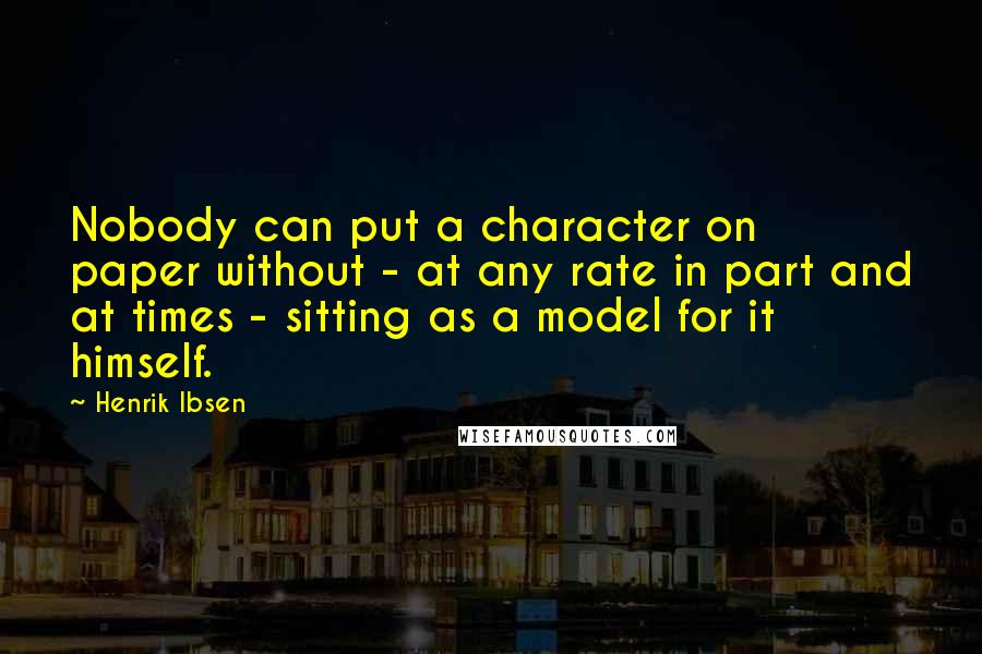 Henrik Ibsen Quotes: Nobody can put a character on paper without - at any rate in part and at times - sitting as a model for it himself.