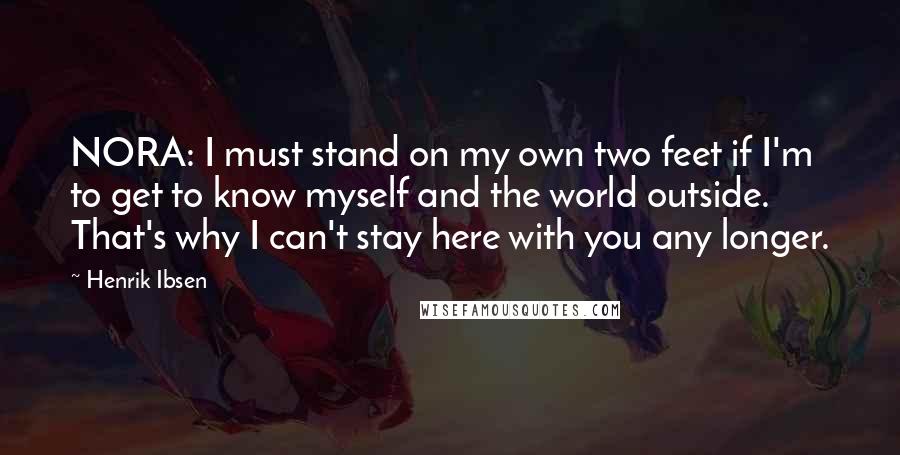 Henrik Ibsen Quotes: NORA: I must stand on my own two feet if I'm to get to know myself and the world outside. That's why I can't stay here with you any longer.