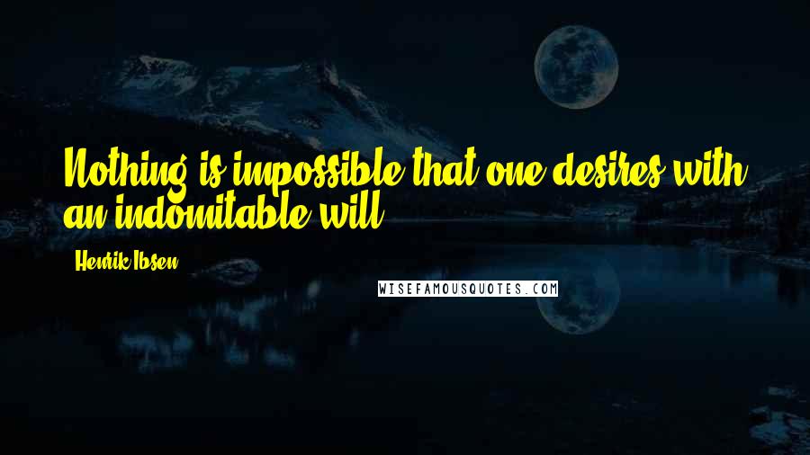 Henrik Ibsen Quotes: Nothing is impossible that one desires with an indomitable will.