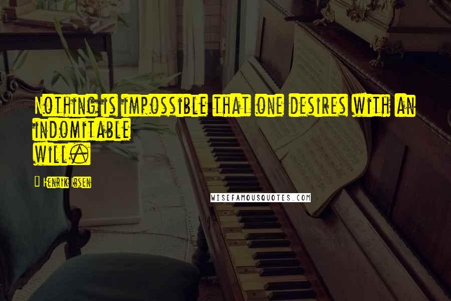 Henrik Ibsen Quotes: Nothing is impossible that one desires with an indomitable will.