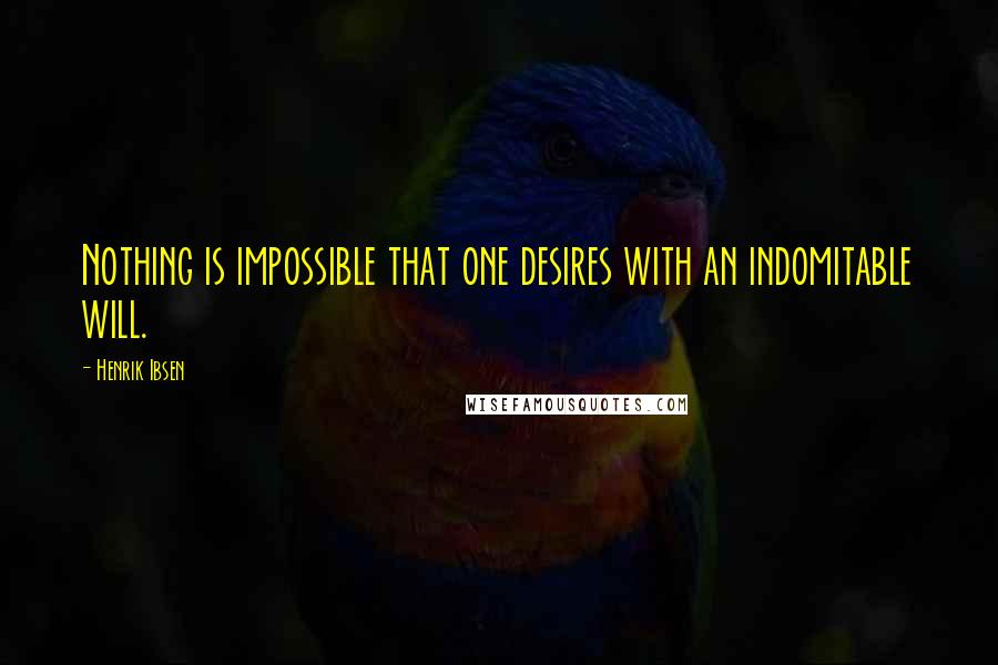 Henrik Ibsen Quotes: Nothing is impossible that one desires with an indomitable will.