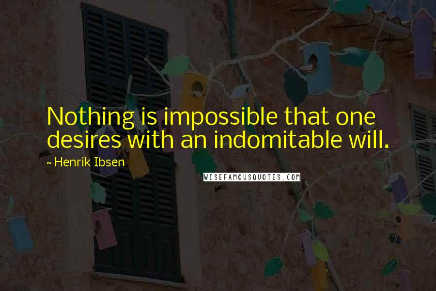 Henrik Ibsen Quotes: Nothing is impossible that one desires with an indomitable will.