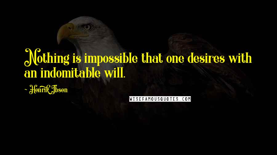 Henrik Ibsen Quotes: Nothing is impossible that one desires with an indomitable will.