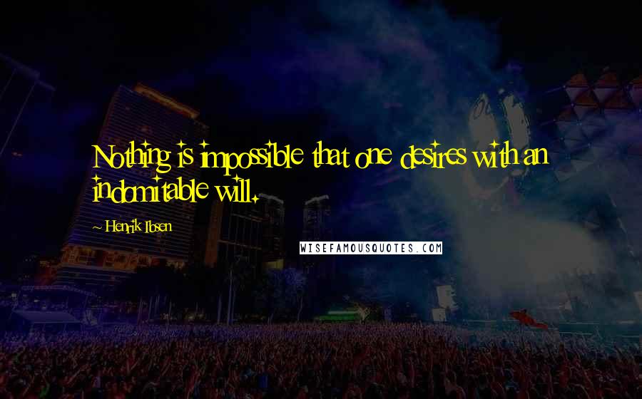 Henrik Ibsen Quotes: Nothing is impossible that one desires with an indomitable will.