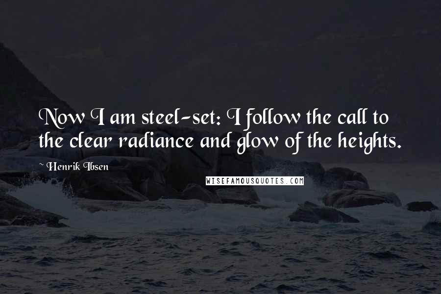 Henrik Ibsen Quotes: Now I am steel-set: I follow the call to the clear radiance and glow of the heights.