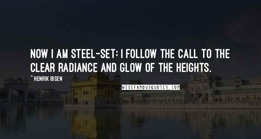 Henrik Ibsen Quotes: Now I am steel-set: I follow the call to the clear radiance and glow of the heights.