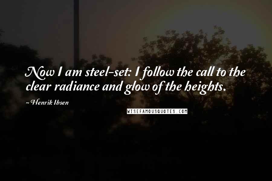 Henrik Ibsen Quotes: Now I am steel-set: I follow the call to the clear radiance and glow of the heights.