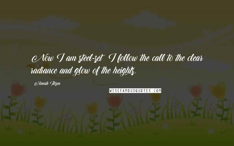 Henrik Ibsen Quotes: Now I am steel-set: I follow the call to the clear radiance and glow of the heights.
