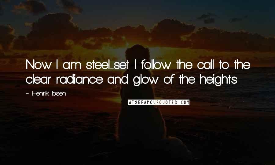Henrik Ibsen Quotes: Now I am steel-set: I follow the call to the clear radiance and glow of the heights.