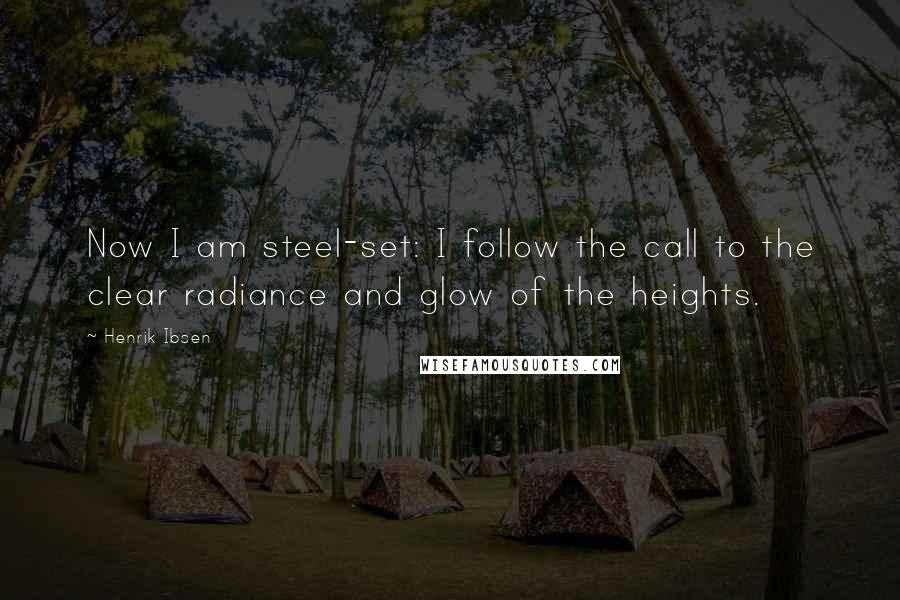 Henrik Ibsen Quotes: Now I am steel-set: I follow the call to the clear radiance and glow of the heights.