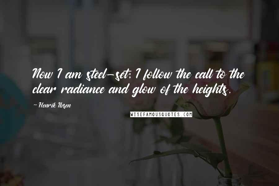 Henrik Ibsen Quotes: Now I am steel-set: I follow the call to the clear radiance and glow of the heights.