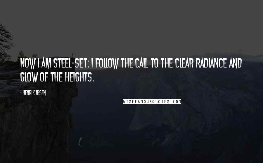 Henrik Ibsen Quotes: Now I am steel-set: I follow the call to the clear radiance and glow of the heights.