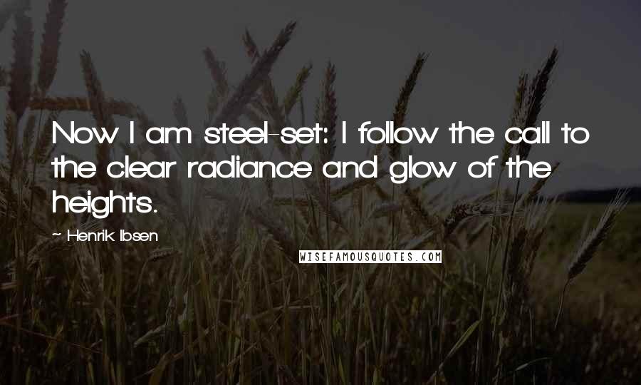 Henrik Ibsen Quotes: Now I am steel-set: I follow the call to the clear radiance and glow of the heights.