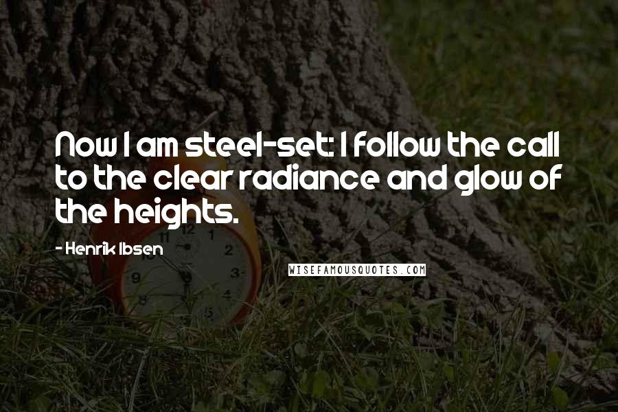 Henrik Ibsen Quotes: Now I am steel-set: I follow the call to the clear radiance and glow of the heights.