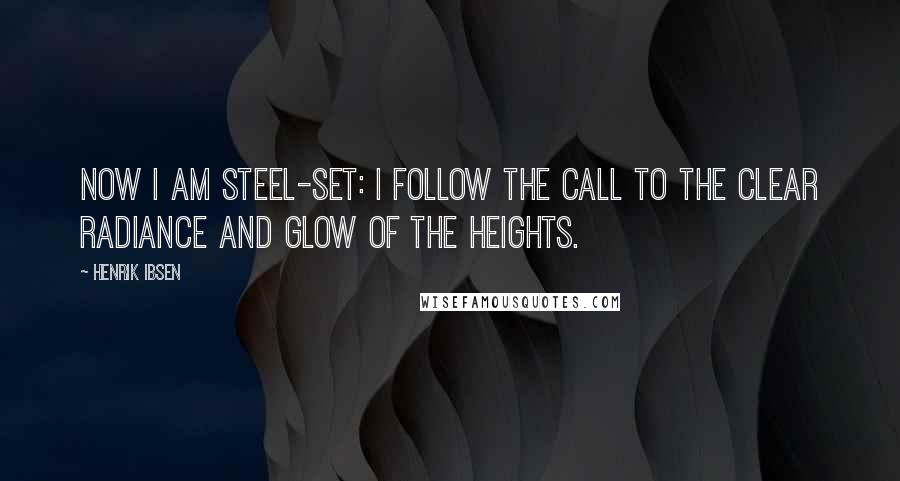 Henrik Ibsen Quotes: Now I am steel-set: I follow the call to the clear radiance and glow of the heights.