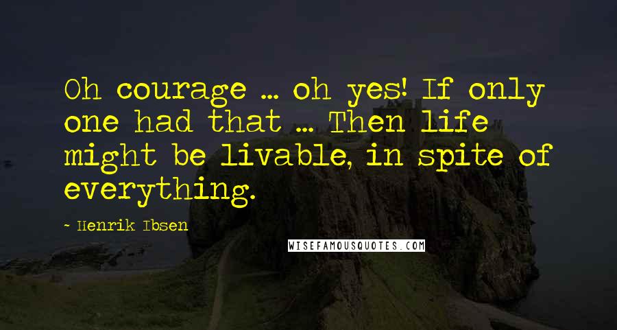 Henrik Ibsen Quotes: Oh courage ... oh yes! If only one had that ... Then life might be livable, in spite of everything.