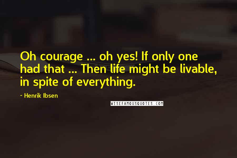 Henrik Ibsen Quotes: Oh courage ... oh yes! If only one had that ... Then life might be livable, in spite of everything.