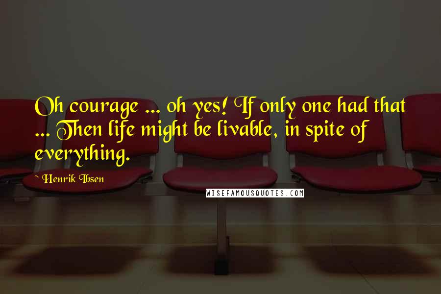 Henrik Ibsen Quotes: Oh courage ... oh yes! If only one had that ... Then life might be livable, in spite of everything.