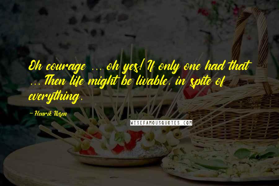 Henrik Ibsen Quotes: Oh courage ... oh yes! If only one had that ... Then life might be livable, in spite of everything.