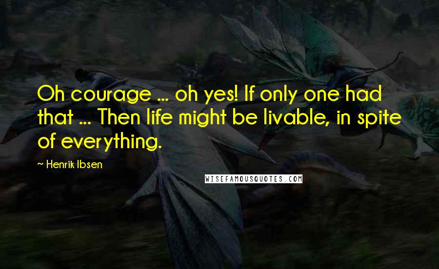 Henrik Ibsen Quotes: Oh courage ... oh yes! If only one had that ... Then life might be livable, in spite of everything.