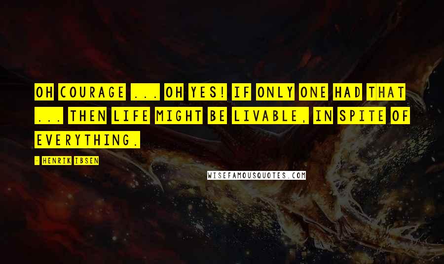 Henrik Ibsen Quotes: Oh courage ... oh yes! If only one had that ... Then life might be livable, in spite of everything.