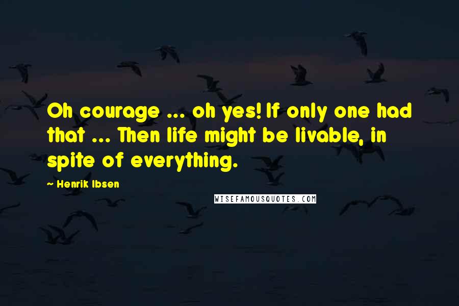 Henrik Ibsen Quotes: Oh courage ... oh yes! If only one had that ... Then life might be livable, in spite of everything.