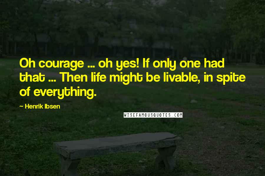 Henrik Ibsen Quotes: Oh courage ... oh yes! If only one had that ... Then life might be livable, in spite of everything.