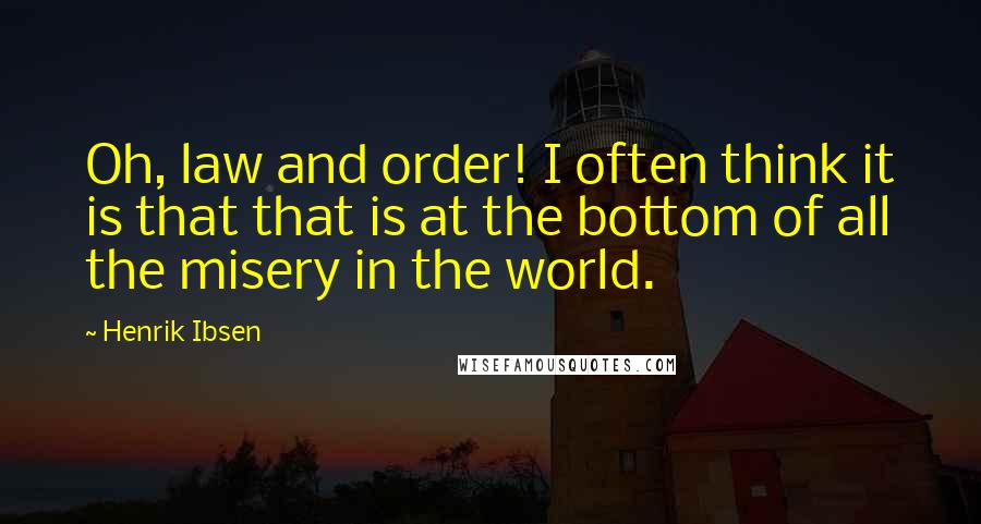 Henrik Ibsen Quotes: Oh, law and order! I often think it is that that is at the bottom of all the misery in the world.