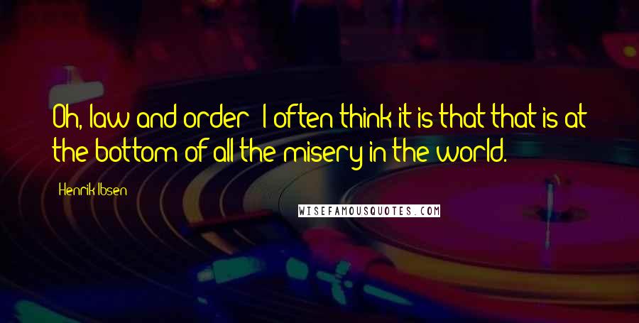 Henrik Ibsen Quotes: Oh, law and order! I often think it is that that is at the bottom of all the misery in the world.