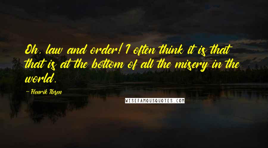 Henrik Ibsen Quotes: Oh, law and order! I often think it is that that is at the bottom of all the misery in the world.