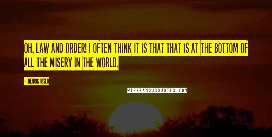 Henrik Ibsen Quotes: Oh, law and order! I often think it is that that is at the bottom of all the misery in the world.