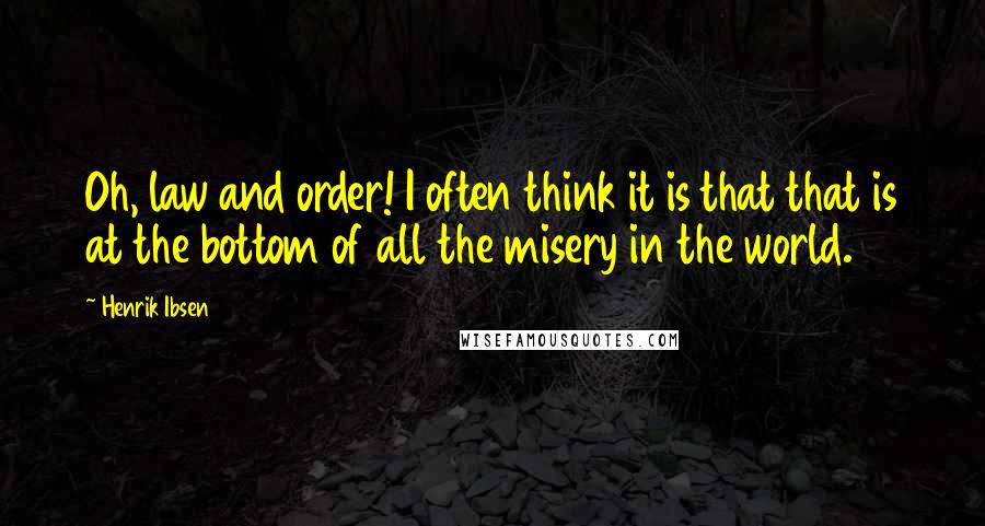 Henrik Ibsen Quotes: Oh, law and order! I often think it is that that is at the bottom of all the misery in the world.