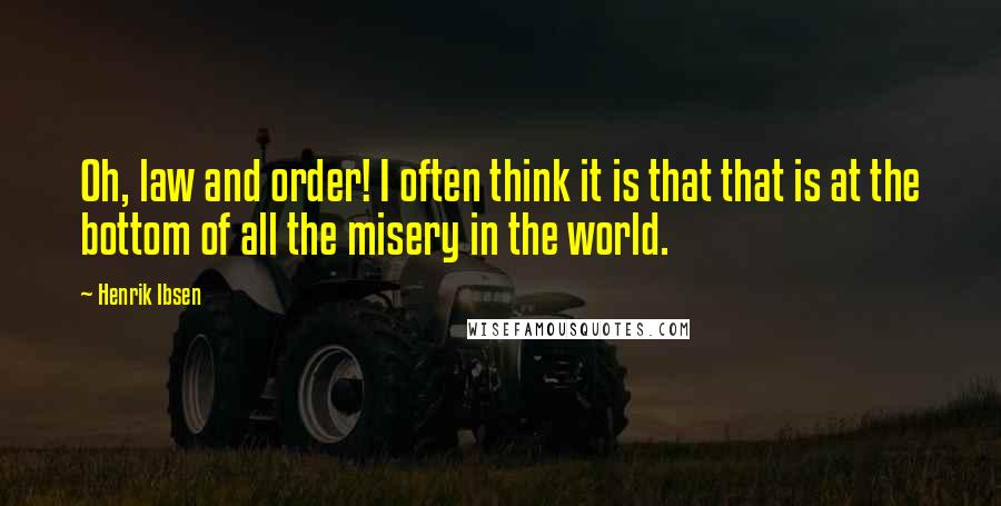 Henrik Ibsen Quotes: Oh, law and order! I often think it is that that is at the bottom of all the misery in the world.