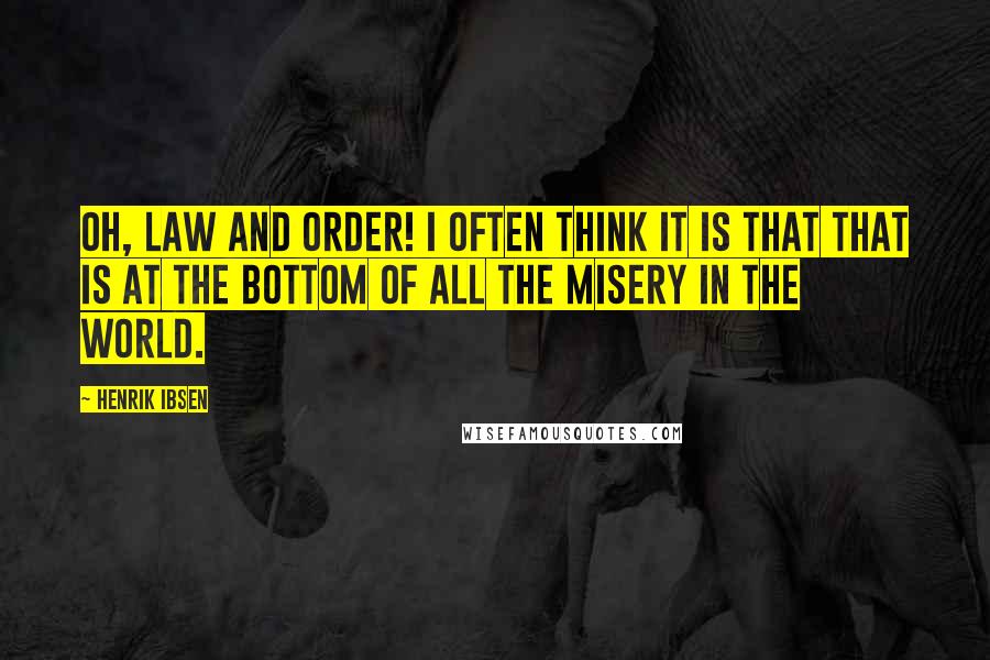 Henrik Ibsen Quotes: Oh, law and order! I often think it is that that is at the bottom of all the misery in the world.