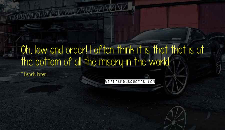 Henrik Ibsen Quotes: Oh, law and order! I often think it is that that is at the bottom of all the misery in the world.
