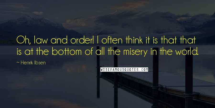 Henrik Ibsen Quotes: Oh, law and order! I often think it is that that is at the bottom of all the misery in the world.