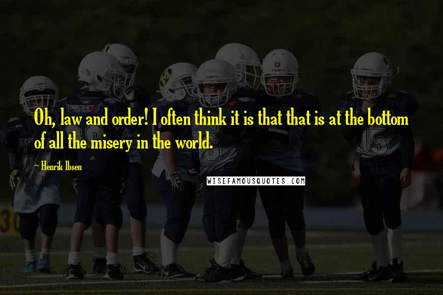 Henrik Ibsen Quotes: Oh, law and order! I often think it is that that is at the bottom of all the misery in the world.