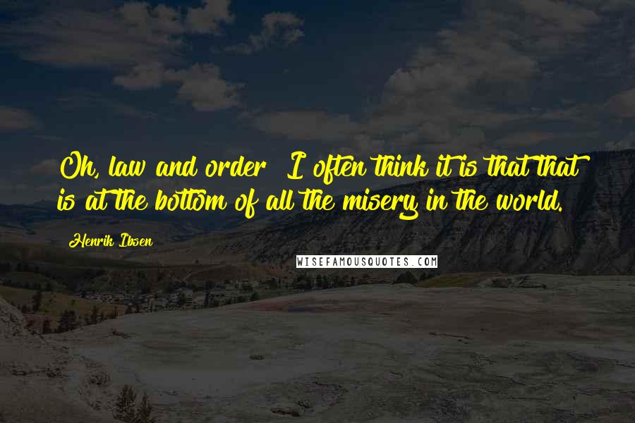 Henrik Ibsen Quotes: Oh, law and order! I often think it is that that is at the bottom of all the misery in the world.