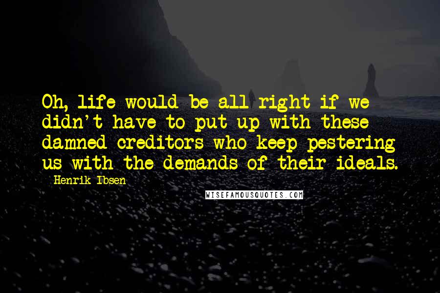 Henrik Ibsen Quotes: Oh, life would be all right if we didn't have to put up with these damned creditors who keep pestering us with the demands of their ideals.