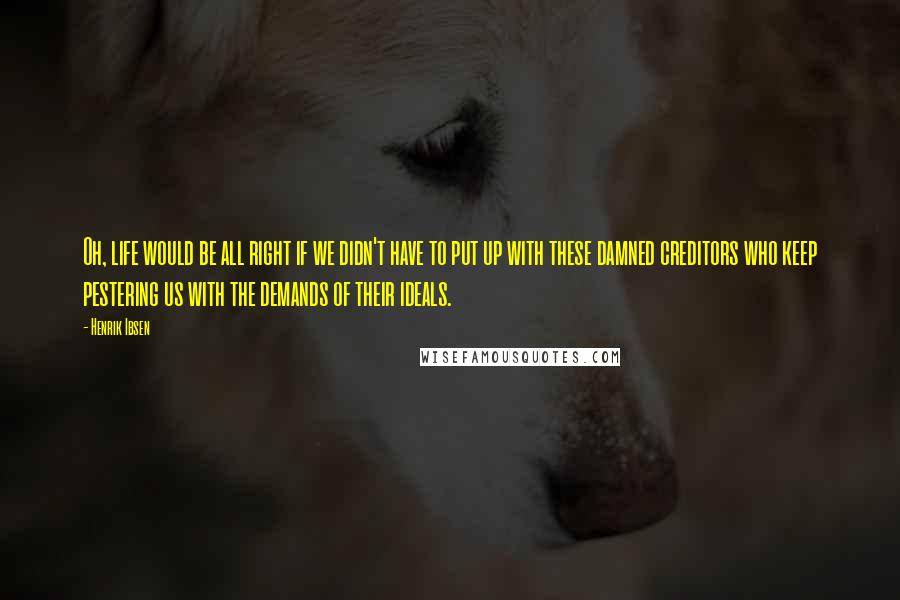 Henrik Ibsen Quotes: Oh, life would be all right if we didn't have to put up with these damned creditors who keep pestering us with the demands of their ideals.